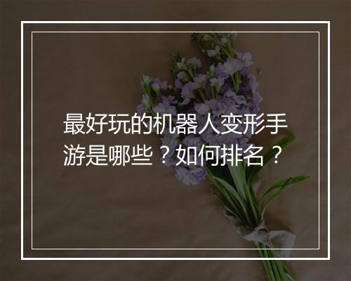 最好玩的机器人变形手游是哪些?如何排名?