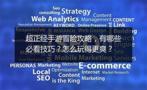 超正经手游冒险攻略,有哪些必看技巧?怎么玩得更爽?