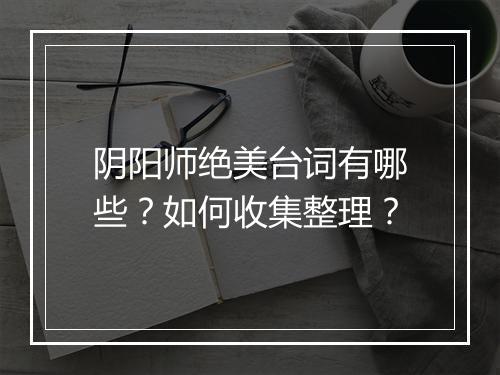阴阳师绝美台词有哪些?如何收集整理?