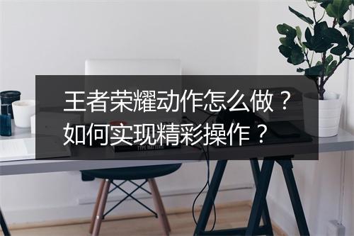 王者荣耀动作怎么做?如何实现精彩操作?
