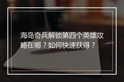 海岛奇兵解锁第四个英雄攻略在哪?如何快速获得?