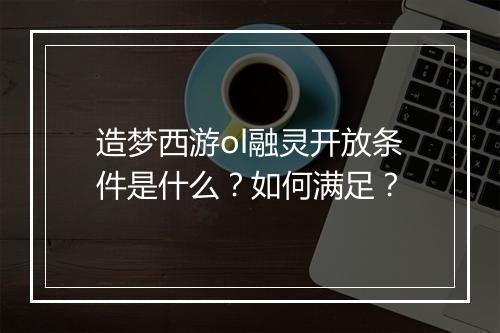 造梦西游ol融灵开放条件是什么?如何满足?