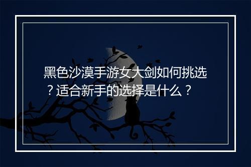 黑色沙漠手游女大剑如何挑选?适合新手的选择是什么?