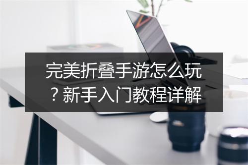 完美折叠手游怎么玩?新手入门教程详解