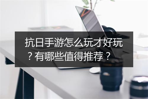 抗日手游怎么玩才好玩?有哪些值得推荐?