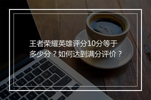 王者荣耀英雄评分10分等于多少分?如何达到满分评价?