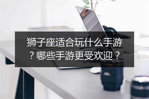 狮子座适合玩什么手游?哪些手游更受欢迎?