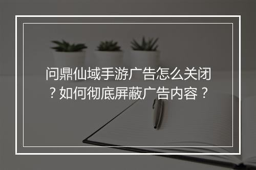 问鼎仙域手游广告怎么关闭?如何彻底屏蔽广告内容?
