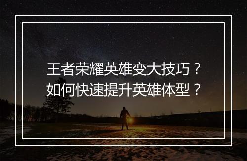 王者荣耀英雄变大技巧?如何快速提升英雄体型?