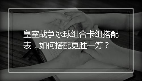 皇室战争冰球组合卡组搭配表,如何搭配更胜一筹?