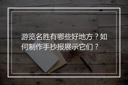游览名胜有哪些好地方?如何制作手抄报展示它们?
