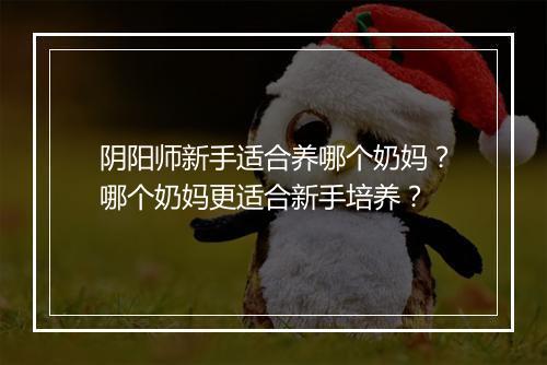 阴阳师新手适合养哪个奶妈?哪个奶妈更适合新手培养?
