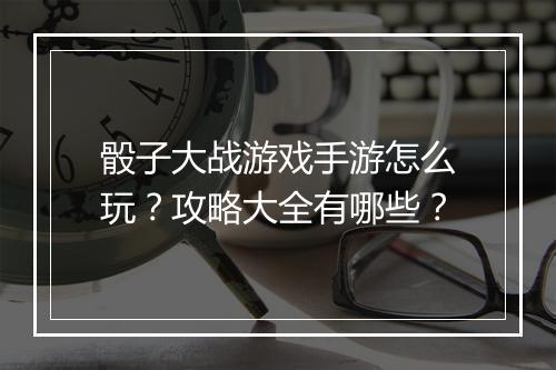 骰子大战游戏手游怎么玩?攻略大全有哪些?