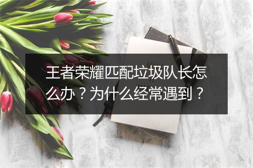 王者荣耀匹配垃圾队长怎么办?为什么经常遇到?