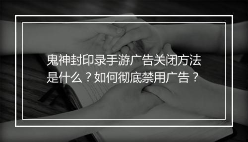 鬼神封印录手游广告关闭方法是什么?如何彻底禁用广告?