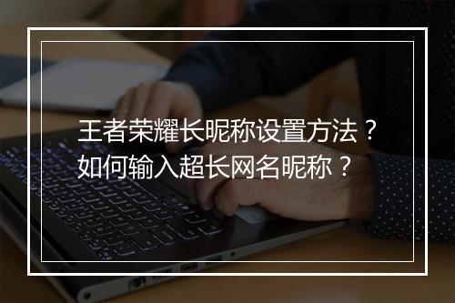 王者荣耀长昵称设置方法?如何输入超长网名昵称?