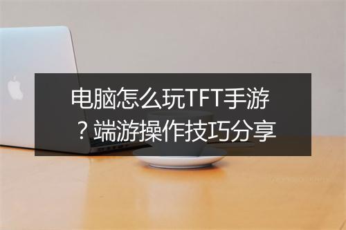 电脑怎么玩TFT手游?端游操作技巧分享