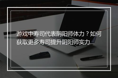 游戏中寿司代表阴阳师体力?如何获取更多寿司提升阴阳师实力?