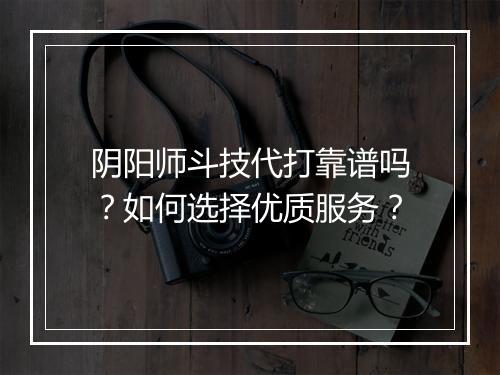 阴阳师斗技代打靠谱吗？如何选择优质服务？