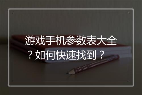 游戏手机参数表大全?如何快速找到?