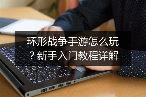 环形战争手游怎么玩?新手入门教程详解