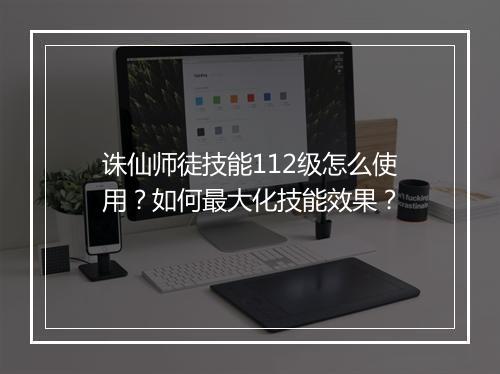 诛仙师徒技能112级怎么使用？如何最大化技能效果？