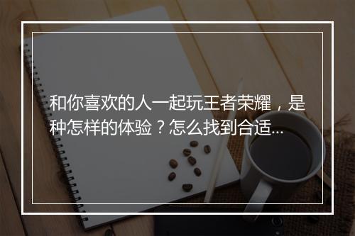 和你喜欢的人一起玩王者荣耀，是种怎样的体验？怎么找到合适的队友？