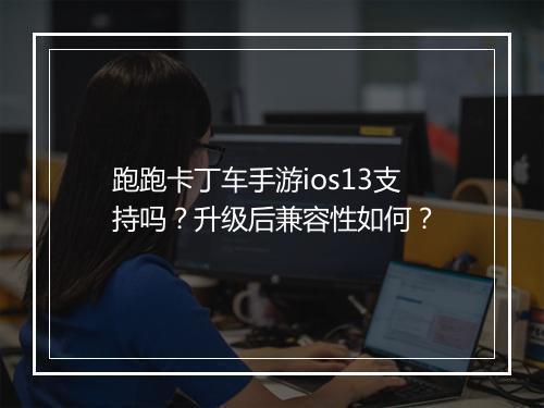 跑跑卡丁车手游ios13支持吗?升级后兼容性如何?