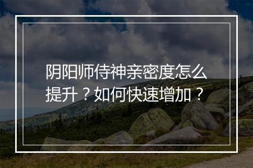 阴阳师侍神亲密度怎么提升?如何快速增加?