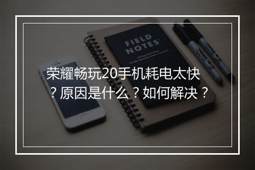 荣耀畅玩20手机耗电太快?原因是什么?如何解决?
