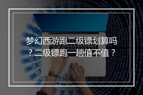 梦幻西游跑二级镖划算吗?二级镖跑一趟值不值?