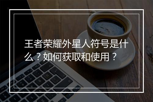 王者荣耀外星人符号是什么?如何获取和使用?