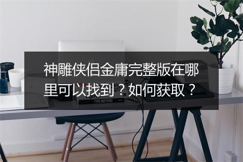 神雕侠侣金庸完整版在哪里可以找到?如何获取?