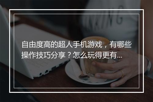 自由度高的超人手机游戏,有哪些操作技巧分享?怎么玩得更有趣?