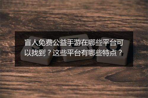 盲人免费公益手游在哪些平台可以找到?这些平台有哪些特点?