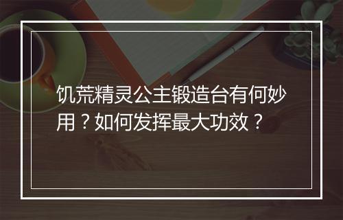 饥荒精灵公主锻造台有何妙用？如何发挥最大功效？