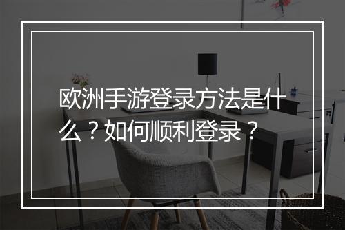 欧洲手游登录方法是什么?如何顺利登录?