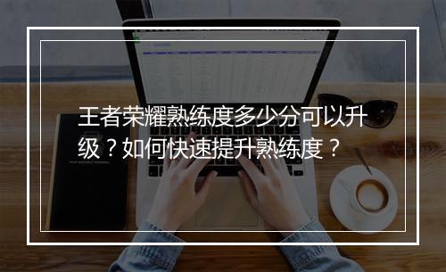 王者荣耀熟练度多少分可以升级？如何快速提升熟练度？