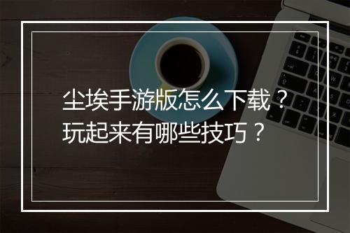 尘埃手游版怎么下载?玩起来有哪些技巧?