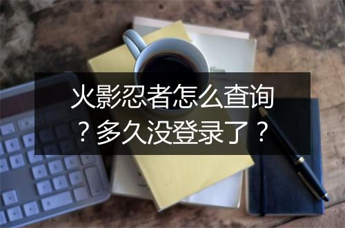 火影忍者怎么查询？多久没登录了？
