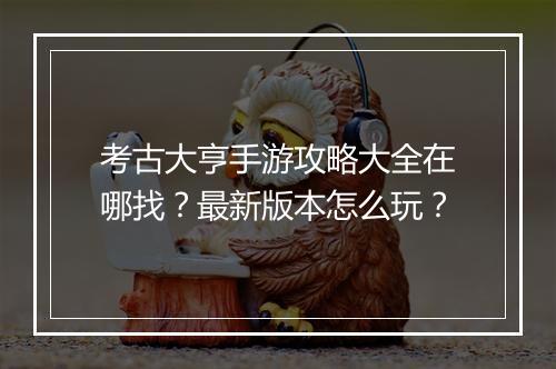 考古大亨手游攻略大全在哪找?最新版本怎么玩?