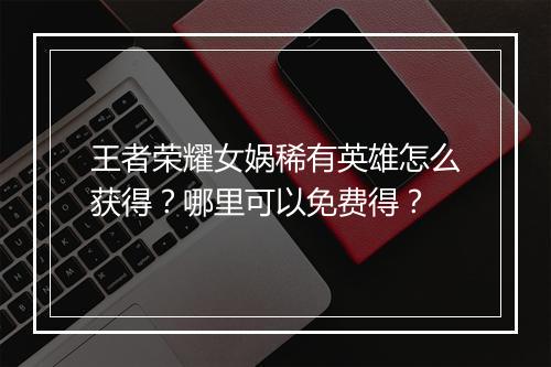 王者荣耀女娲稀有英雄怎么获得?哪里可以免费得?