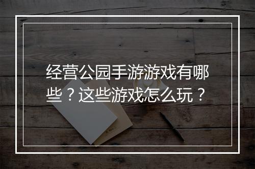经营公园手游游戏有哪些?这些游戏怎么玩?
