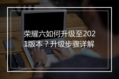 荣耀六如何升级至2021版本？升级步骤详解