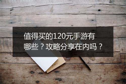 值得买的120元手游有哪些?攻略分享在内吗?