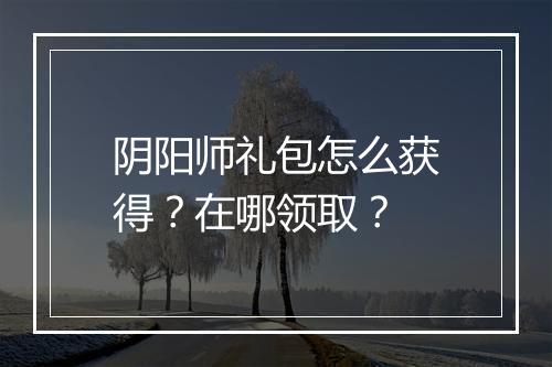 阴阳师礼包怎么获得?在哪领取?