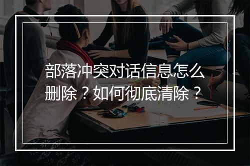 部落冲突对话信息怎么删除?如何彻底清除?