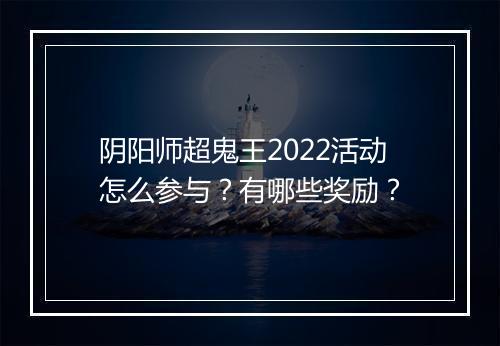 阴阳师超鬼王2022活动怎么参与？有哪些奖励？
