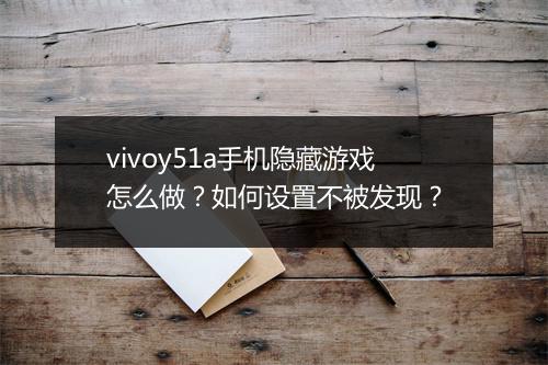 vivoy51a手机隐藏游戏怎么做?如何设置不被发现?