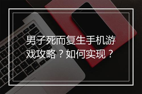男子死而复生手机游戏攻略?如何实现?